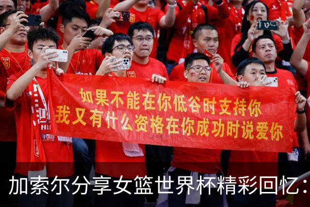 加索尔分享女篮世界杯精彩回忆：难忘的特别时刻